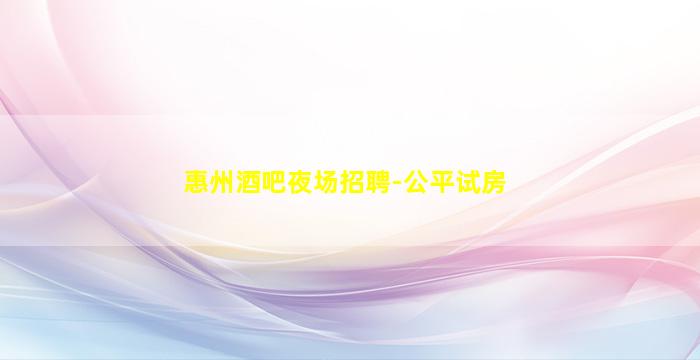 惠州酒吧夜场招聘-公平试房