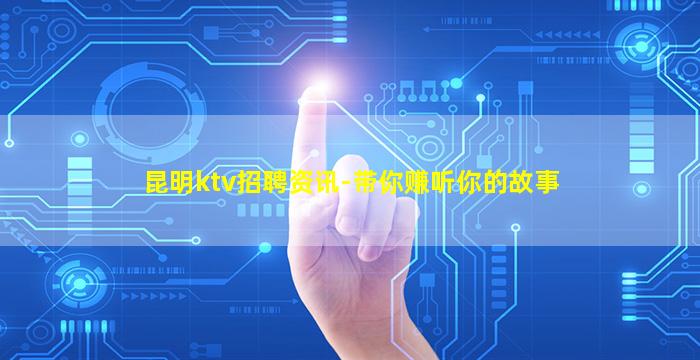 昆明ktv招聘资讯-带你赚听你的故事