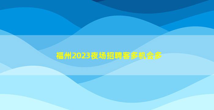福州2023夜场招聘客多机会多